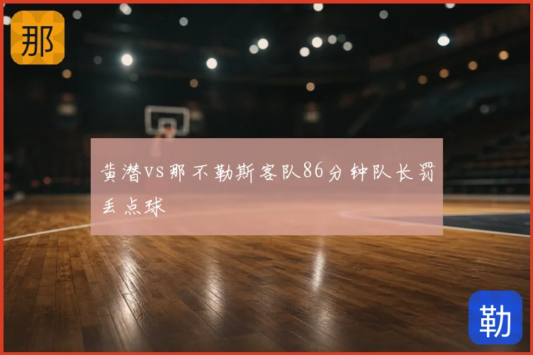 黄潜vs那不勒斯客队86分钟队长罚丢点球