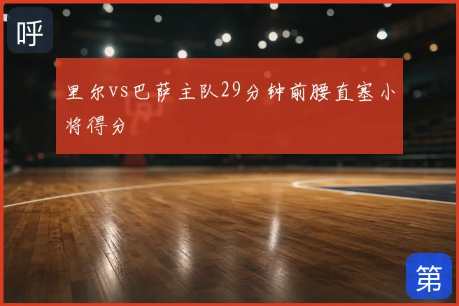 里尔vs巴萨主队29分钟前腰直塞小将得分