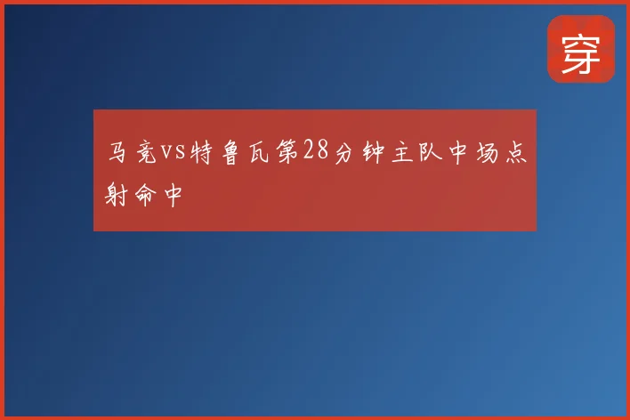 马竞vs特鲁瓦第28分钟主队中场点射命中