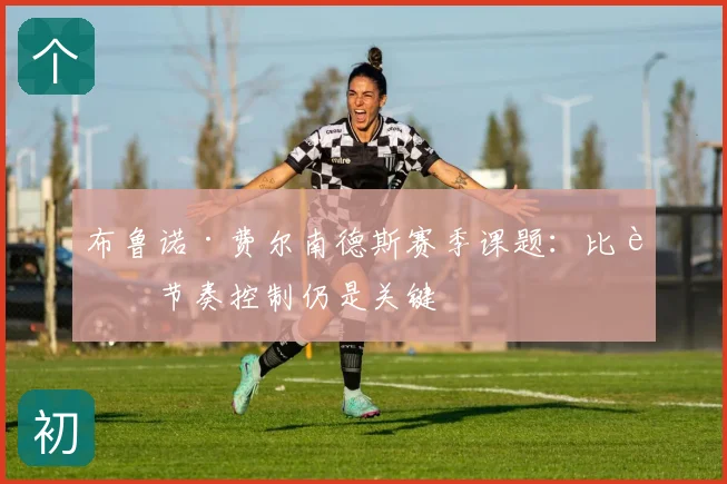布鲁诺·费尔南德斯赛季课题:比赛节奏控制仍是关键