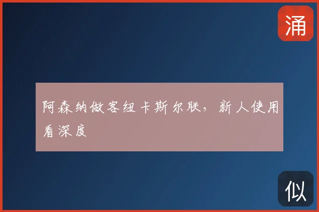 阿森纳做客纽卡斯尔联,新人使用看深度