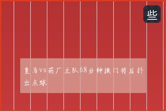 皇马vs药厂主队68分钟换门将后扑出点球